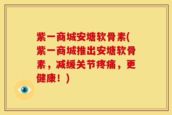 紫一商城安塘软骨素(紫一商城推出安塘软骨素,减缓关节,更健康!) 紫一商城安塘软骨素(紫一商城推出安塘软骨素,减缓关节,更健康!)