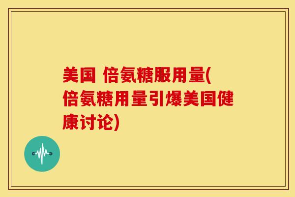 美国 倍氨糖服用量(倍氨糖用量引爆美国健康讨论) 美国 倍氨糖服用量(倍氨糖用量引爆美国健康讨论)