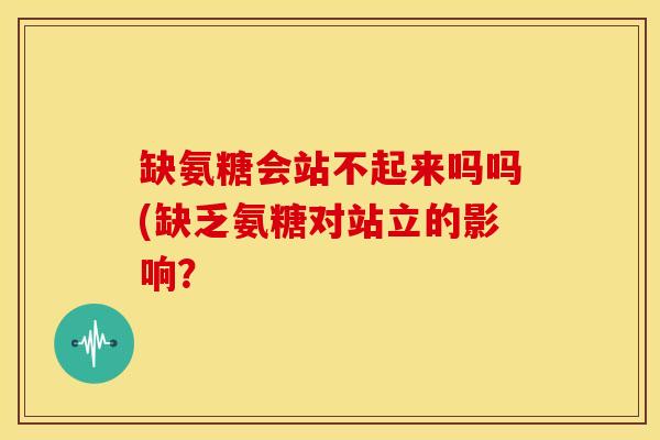 缺氨糖会站不起来吗吗(缺乏氨糖对站立的影响? 缺氨糖会站不起来吗吗(缺乏氨糖对站立的影响?