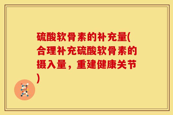 硫酸软骨素的补充量(合理补充硫酸软骨素的摄入量,重建健康关节) 硫酸软骨素的补充量(合理补充硫酸软骨素的摄入量,重建健康关节)