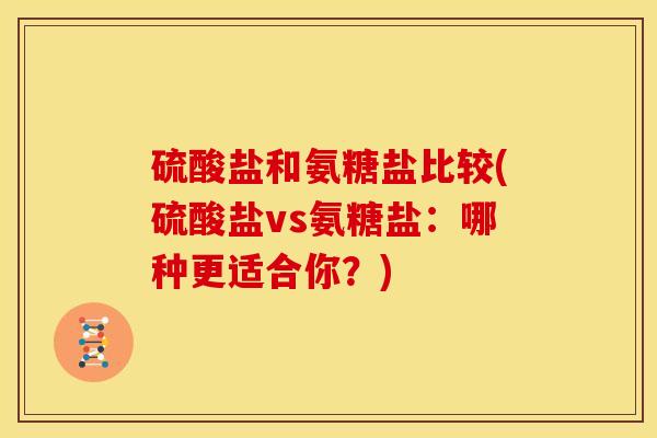 硫酸盐和氨糖盐比较(硫酸盐vs氨糖盐:哪种更适合你?) 硫酸盐和氨糖盐比较(硫酸盐vs氨糖盐:哪种更适合你?)