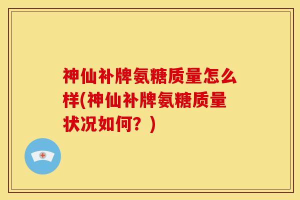 神仙补牌氨糖质量怎么样(神仙补牌氨糖质量状况如何?) 神仙补牌氨糖质量怎么样(神仙补牌氨糖质量状况如何?)