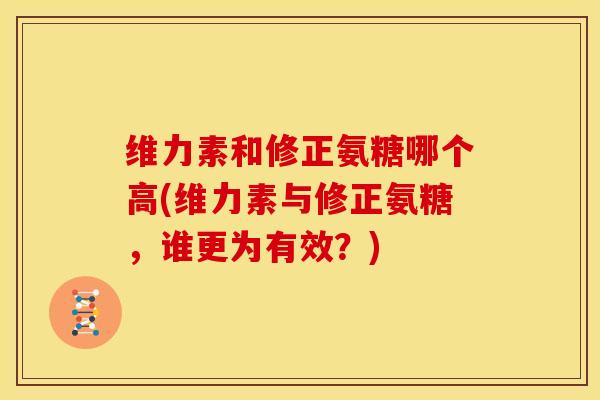维力素和修正氨糖哪个高(维力素与修正氨糖,谁更为有效?) 维力素和修正氨糖哪个高(维力素与修正氨糖,谁更为有效?)