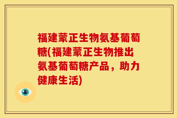 福建蒙正生物氨基葡萄糖(福建蒙正生物推出氨基葡萄糖产品，助力健康生活)