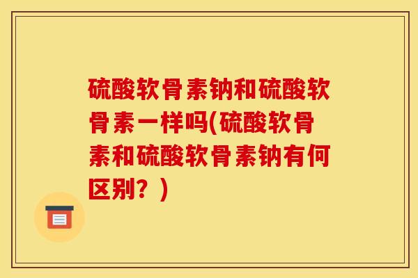 硫酸软骨素钠和硫酸软骨素一样吗(硫酸软骨素和硫酸软骨素钠有何区别？)