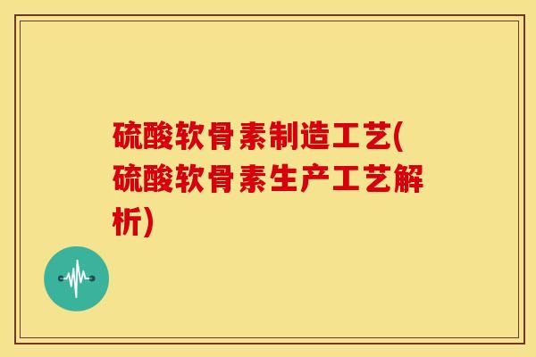 硫酸软骨素制造工艺(硫酸软骨素生产工艺解析) 硫酸软骨素制造工艺(硫酸软骨素生产工艺解析)