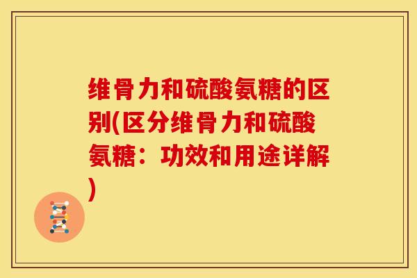 维骨力和硫酸氨糖的区别(区分维骨力和硫酸氨糖：功效和用途详解)
