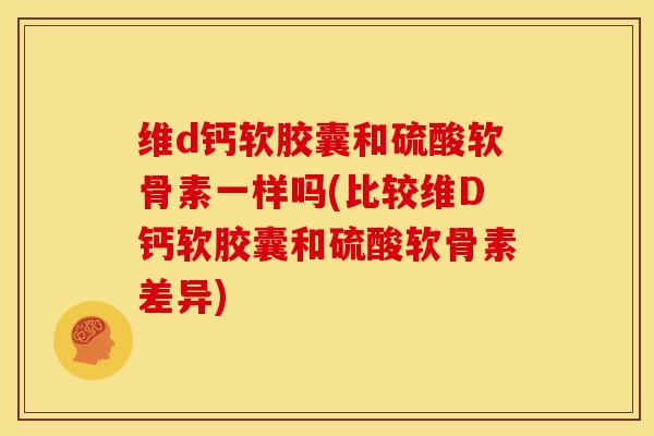 维d钙软胶囊和硫酸软骨素一样吗(比较维D钙软胶囊和硫酸软骨素差异) 维d钙软胶囊和硫酸软骨素一样吗(比较维D钙软胶囊和硫酸软骨素差异)