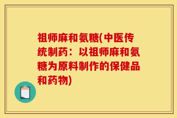 祖师麻和氨糖(中医传统制药:以祖师麻和氨糖为原料制作的保健品和) 祖师麻和氨糖(中医传统制药:以祖师麻和氨糖为原料制作的保健品和)