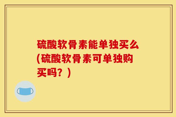 硫酸软骨素能单独买么(硫酸软骨素可单独购买吗?) 硫酸软骨素能单独买么(硫酸软骨素可单独购买吗?)