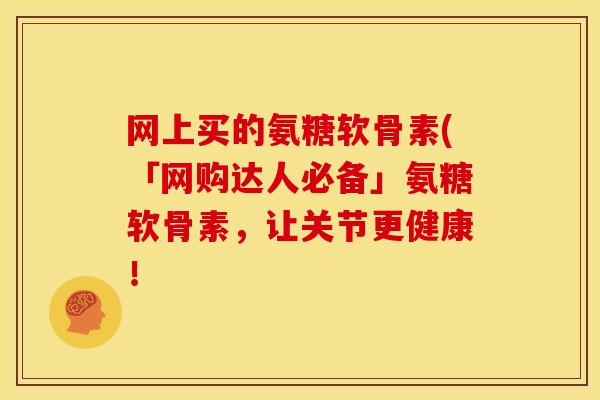 网上买的氨糖软骨素(「网购达人必备」氨糖软骨素，让关节更健康！