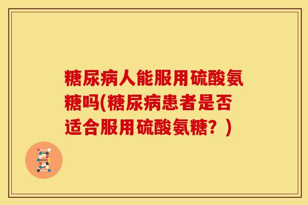 人能服用硫酸氨糖吗(患者是否适合服用硫酸氨糖？)