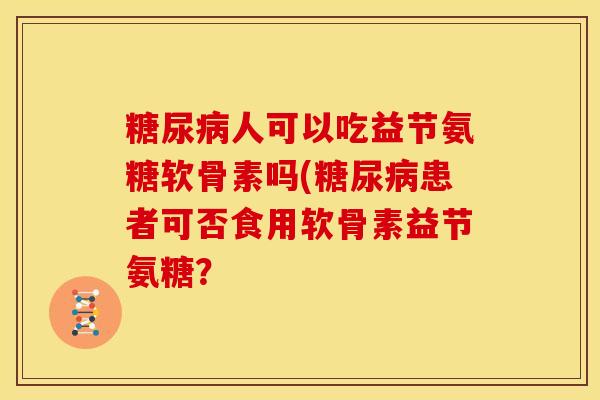 人可以吃益节氨糖软骨素吗(患者可否食用软骨素益节氨糖? 人可以吃益节氨糖软骨素吗(患者可否食用软骨素益节氨糖?