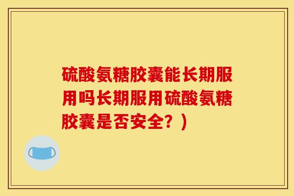 硫酸氨糖胶囊能长期服用吗长期服用硫酸氨糖胶囊是否安全?) 硫酸氨糖胶囊能长期服用吗长期服用硫酸氨糖胶囊是否安全?)