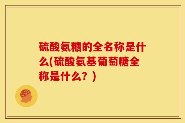 硫酸氨糖的全名称是什么(硫酸氨基葡萄糖全称是什么？)