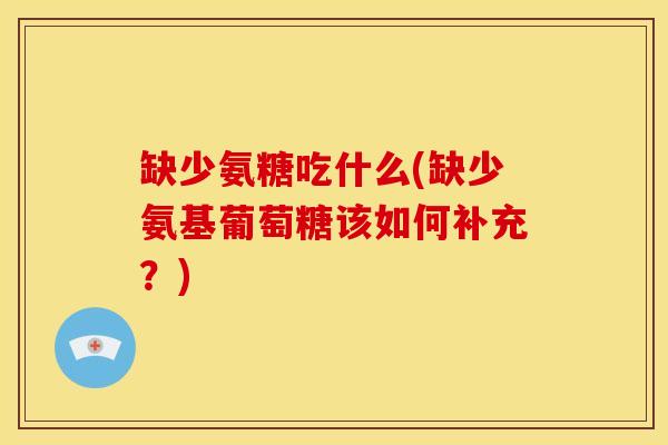缺少氨糖吃什么(缺少氨基葡萄糖该如何补充?) 缺少氨糖吃什么(缺少氨基葡萄糖该如何补充?)