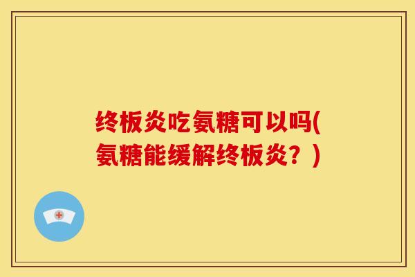 终板炎吃氨糖可以吗(氨糖能缓解终板炎？)