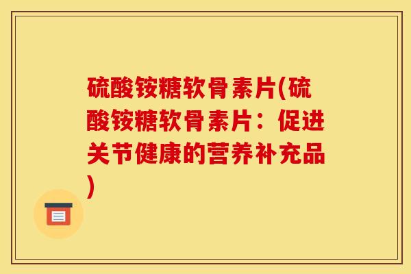 硫酸铵糖软骨素片(硫酸铵糖软骨素片：促进关节健康的营养补充品)