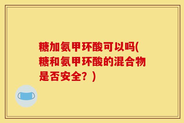 糖加氨甲环酸可以吗(糖和氨甲环酸的混合物是否安全?) 糖加氨甲环酸可以吗(糖和氨甲环酸的混合物是否安全?)