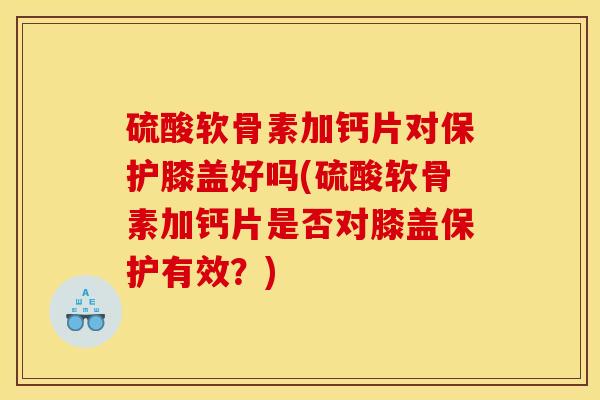硫酸软骨素加钙片对保护膝盖好吗(硫酸软骨素加钙片是否对膝盖保护有效?) 硫酸软骨素加钙片对保护膝盖好吗(硫酸软骨素加钙片是否对膝盖保护有效?)