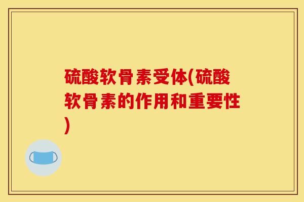 硫酸软骨素受体(硫酸软骨素的作用和重要性)