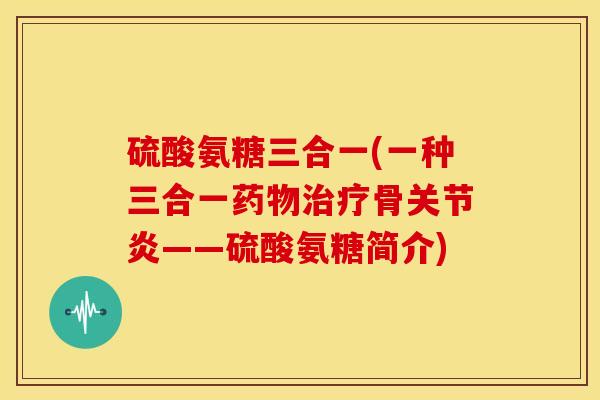 硫酸氨糖三合一(一种三合一骨——硫酸氨糖简介)