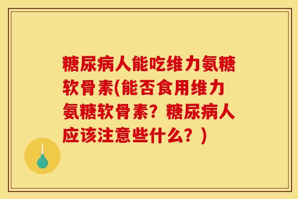 人能吃维力氨糖软骨素(能否食用维力氨糖软骨素？人应该注意些什么？)