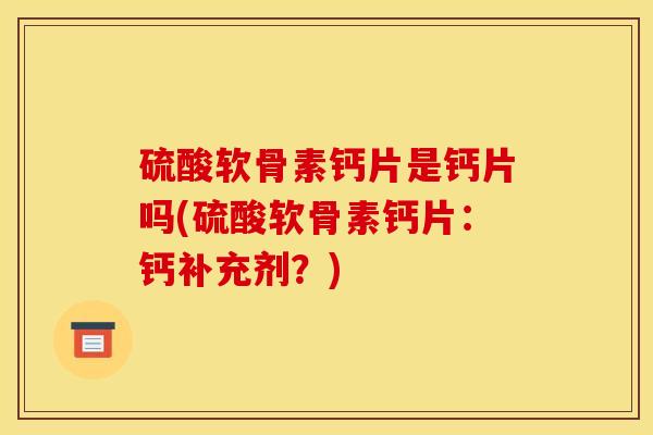 硫酸软骨素钙片是钙片吗(硫酸软骨素钙片:钙补充剂?) 硫酸软骨素钙片是钙片吗(硫酸软骨素钙片:钙补充剂?)
