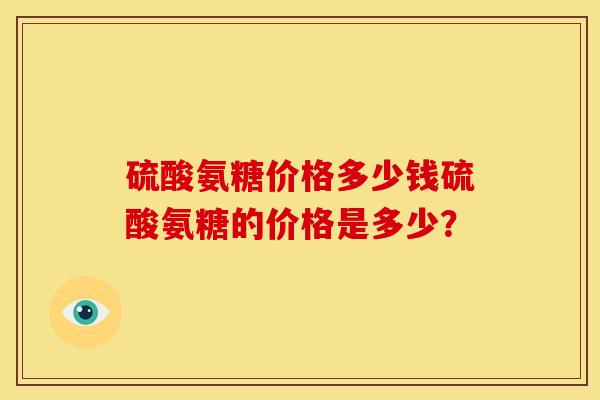 硫酸氨糖价格多少钱硫酸氨糖的价格是多少? 硫酸氨糖价格多少钱硫酸氨糖的价格是多少?