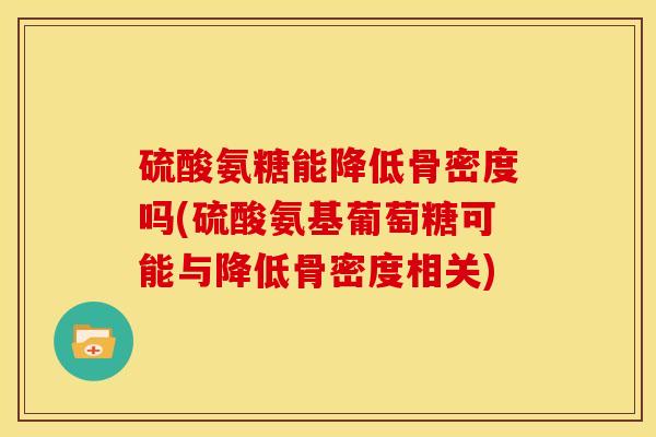 硫酸氨糖能降低骨密度吗(硫酸氨基葡萄糖可能与降低骨密度相关) 硫酸氨糖能降低骨密度吗(硫酸氨基葡萄糖可能与降低骨密度相关)