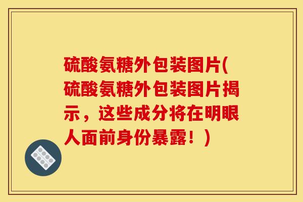 硫酸氨糖外包装图片(硫酸氨糖外包装图片揭示,这些成分将在明眼人面前身份暴露!) 硫酸氨糖外包装图片(硫酸氨糖外包装图片揭示,这些成分将在明眼人面前身份暴露!)
