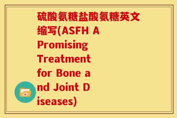 硫酸氨糖盐酸氨糖英文缩写(ASFH A Promising Treatment for Bone and Joint Diseases) 硫酸氨糖盐酸氨糖英文缩写(ASFH A Promising Treatment for Bone and Joint Diseases)