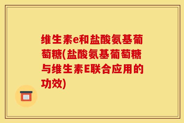 维生素e和盐酸氨基葡萄糖(盐酸氨基葡萄糖与维生素E联合应用的功效)