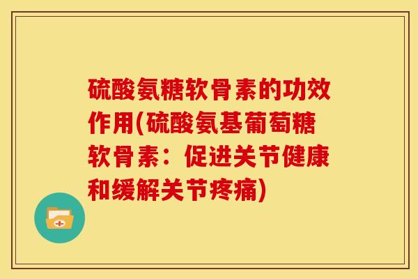 硫酸氨糖软骨素的功效作用(硫酸氨基葡萄糖软骨素:促进关节健康和缓解关节) 硫酸氨糖软骨素的功效作用(硫酸氨基葡萄糖软骨素:促进关节健康和缓解关节)