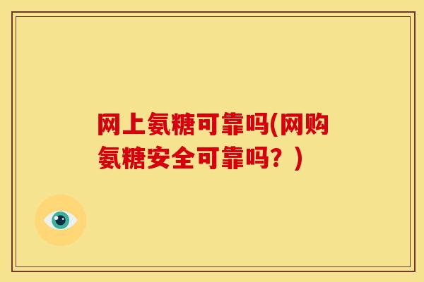 网上氨糖可靠吗(网购氨糖安全可靠吗？)
