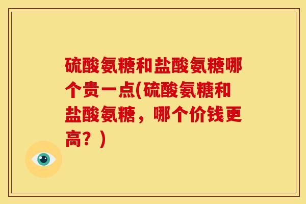 硫酸氨糖和盐酸氨糖哪个贵一点(硫酸氨糖和盐酸氨糖，哪个价钱更高？)