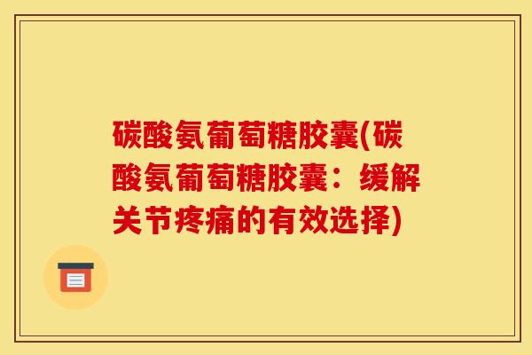 碳酸氨葡萄糖胶囊(碳酸氨葡萄糖胶囊:缓解关节的有效选择) 碳酸氨葡萄糖胶囊(碳酸氨葡萄糖胶囊:缓解关节的有效选择)