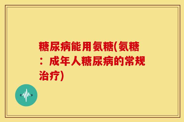 能用氨糖(氨糖:成年人的常规) 能用氨糖(氨糖:成年人的常规)