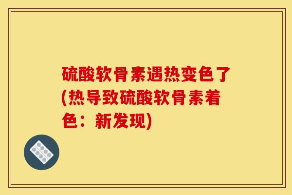 硫酸软骨素遇热变色了(热导致硫酸软骨素着色：新发现)