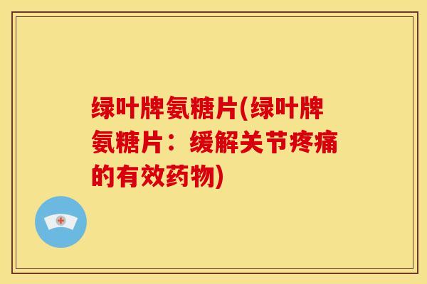 绿叶牌氨糖片(绿叶牌氨糖片:缓解关节的有效) 绿叶牌氨糖片(绿叶牌氨糖片:缓解关节的有效)