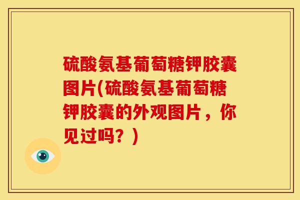 硫酸氨基葡萄糖钾胶囊图片(硫酸氨基葡萄糖钾胶囊的外观图片,你见过吗?) 硫酸氨基葡萄糖钾胶囊图片(硫酸氨基葡萄糖钾胶囊的外观图片,你见过吗?)