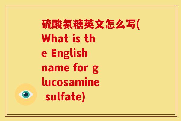 硫酸氨糖英文怎么写(What is the English name for glucosamine sulfate)