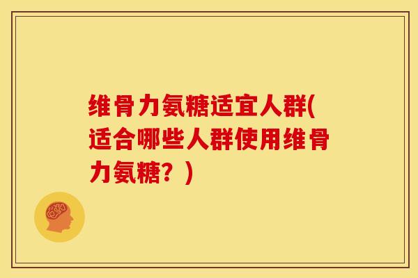 维骨力氨糖适宜人群(适合哪些人群使用维骨力氨糖?) 维骨力氨糖适宜人群(适合哪些人群使用维骨力氨糖?)