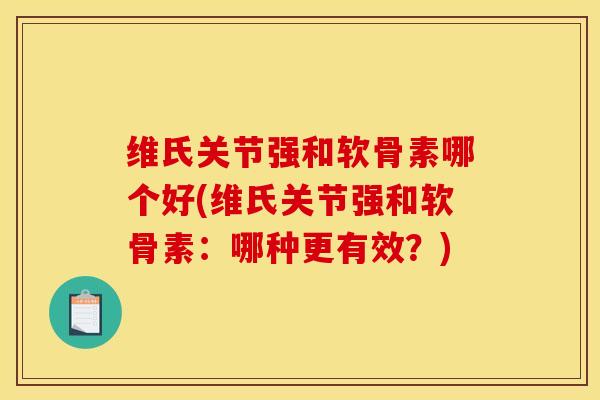 维氏关节强和软骨素哪个好(维氏关节强和软骨素:哪种更有效?) 维氏关节强和软骨素哪个好(维氏关节强和软骨素:哪种更有效?)