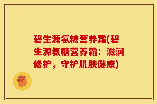 碧生源氨糖营养霜(碧生源氨糖营养霜:滋润修护,守护健康) 碧生源氨糖营养霜(碧生源氨糖营养霜:滋润修护,守护健康)