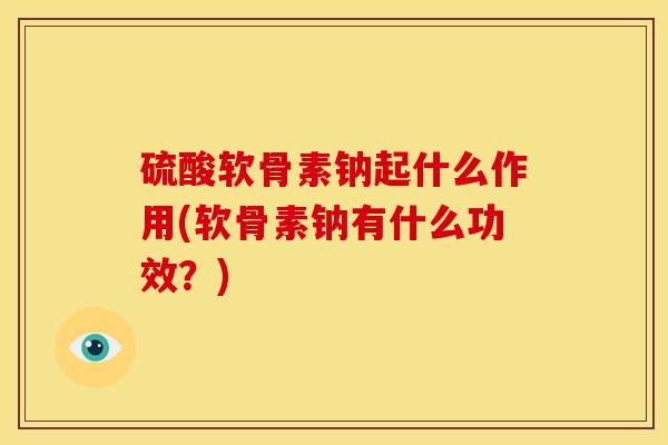 硫酸软骨素钠起什么作用(软骨素钠有什么功效?) 硫酸软骨素钠起什么作用(软骨素钠有什么功效?)