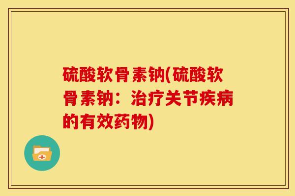 硫酸软骨素钠(硫酸软骨素钠:关节的有效) 硫酸软骨素钠(硫酸软骨素钠:关节的有效)