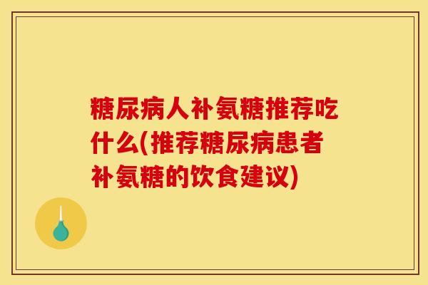 人补氨糖推荐吃什么(推荐患者补氨糖的饮食建议)