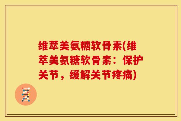 维萃美氨糖软骨素(维萃美氨糖软骨素:保护关节,缓解关节) 维萃美氨糖软骨素(维萃美氨糖软骨素:保护关节,缓解关节)