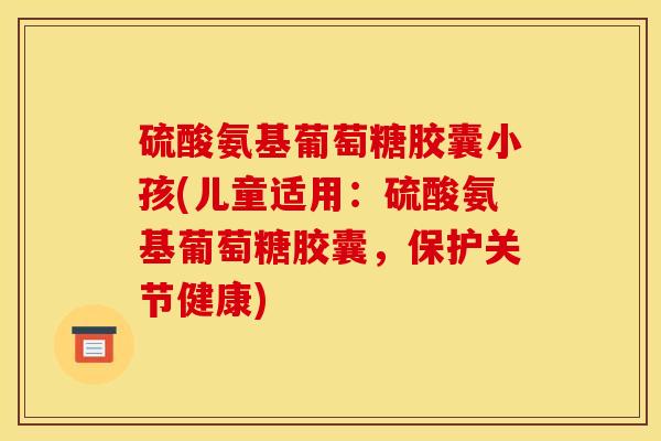 硫酸氨基葡萄糖胶囊小孩(儿童适用：硫酸氨基葡萄糖胶囊，保护关节健康)